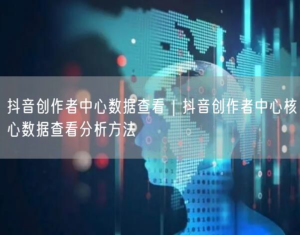 抖音创作者中心数据查看｜抖音创作者中心核心数据查看分析方法