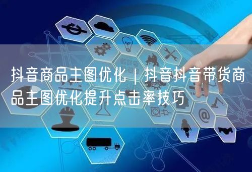 抖音商品主图优化｜抖音抖音带货商品主图优化提升点击率技巧