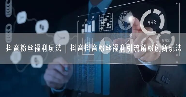 抖音粉丝福利玩法｜抖音抖音粉丝福利引流留粉创新玩法