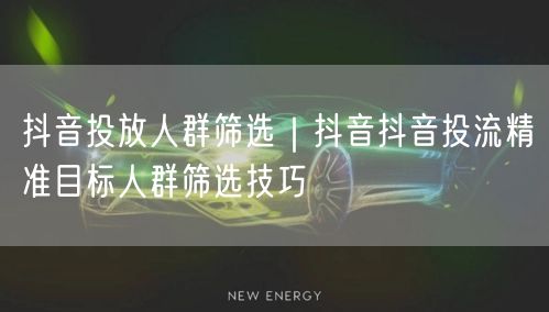 抖音投放人群筛选｜抖音抖音投流精准目标人群筛选技巧