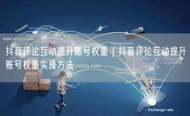 抖音评论互动提升账号权重｜抖音评论互动提升账号权重实操方法