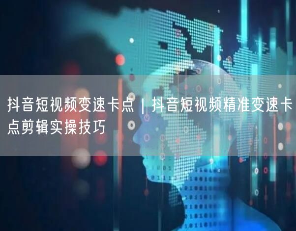 抖音短视频变速卡点｜抖音短视频精准变速卡点剪辑实操技巧