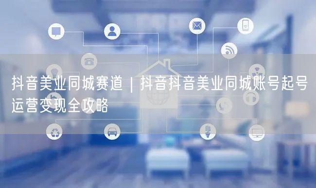 抖音美业同城赛道｜抖音抖音美业同城账号起号运营变现全攻略