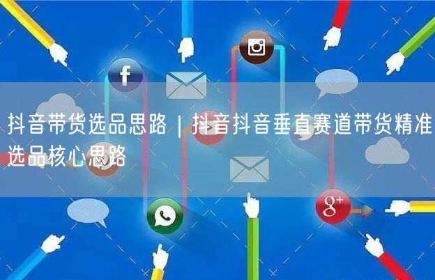 抖音带货选品思路｜抖音抖音垂直赛道带货精准选品核心思路