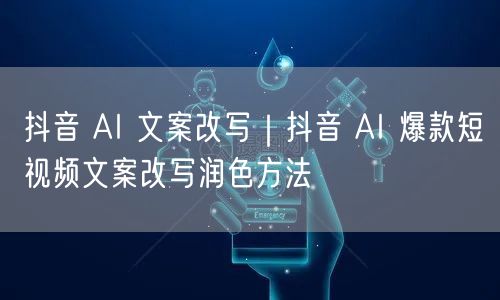 抖音 AI 文案改写｜抖音 AI 爆款短视频文案改写润色方法