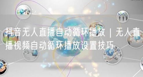 抖音无人直播自动循环播放｜无人直播视频自动循环播放设置技巧