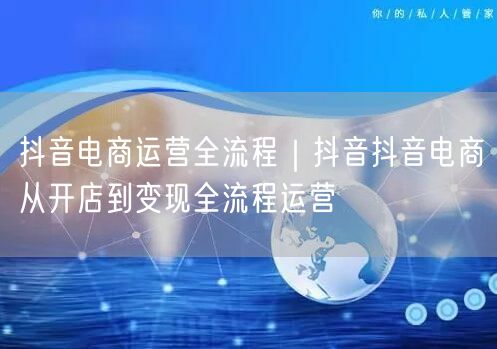 抖音电商运营全流程｜抖音抖音电商从开店到变现全流程运营