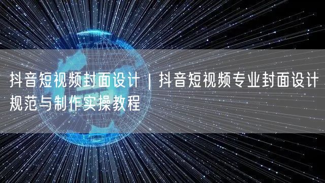抖音短视频封面设计｜抖音短视频专业封面设计规范与制作实操教程