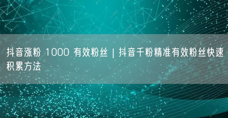 抖音涨粉 1000 有效粉丝｜抖音千粉精准有效粉丝快速积累方法