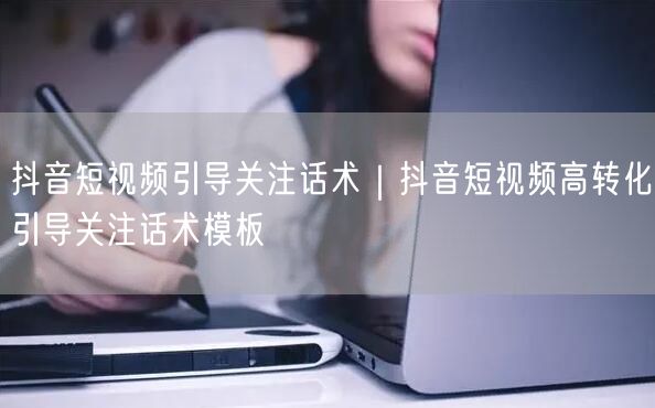 抖音短视频引导关注话术｜抖音短视频高转化引导关注话术模板