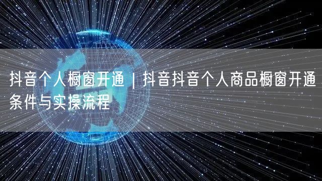 抖音个人橱窗开通｜抖音抖音个人商品橱窗开通条件与实操流程