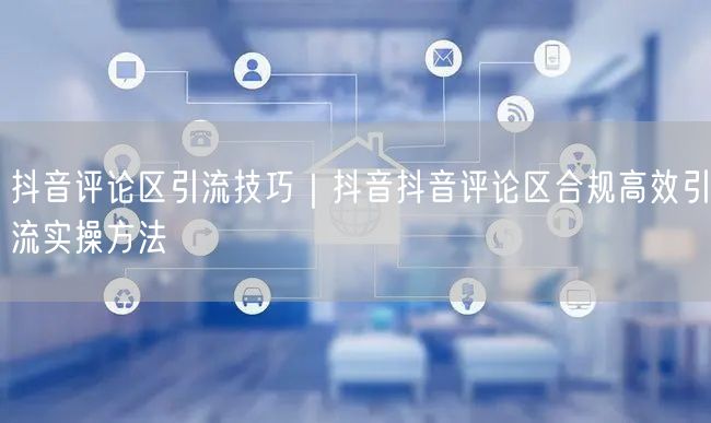 抖音评论区引流技巧｜抖音抖音评论区合规高效引流实操方法