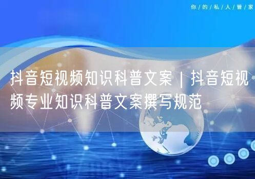 抖音短视频知识科普文案｜抖音短视频专业知识科普文案撰写规范