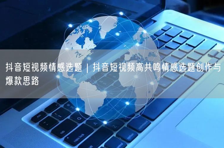 抖音短视频情感选题｜抖音短视频高共鸣情感选题创作与爆款思路