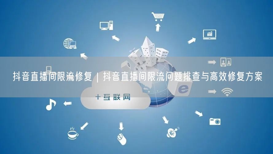 抖音直播间限流修复｜抖音直播间限流问题排查与高效修复方案