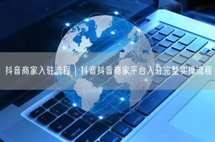抖音商家入驻流程｜抖音抖音商家平台入驻完整实操流程