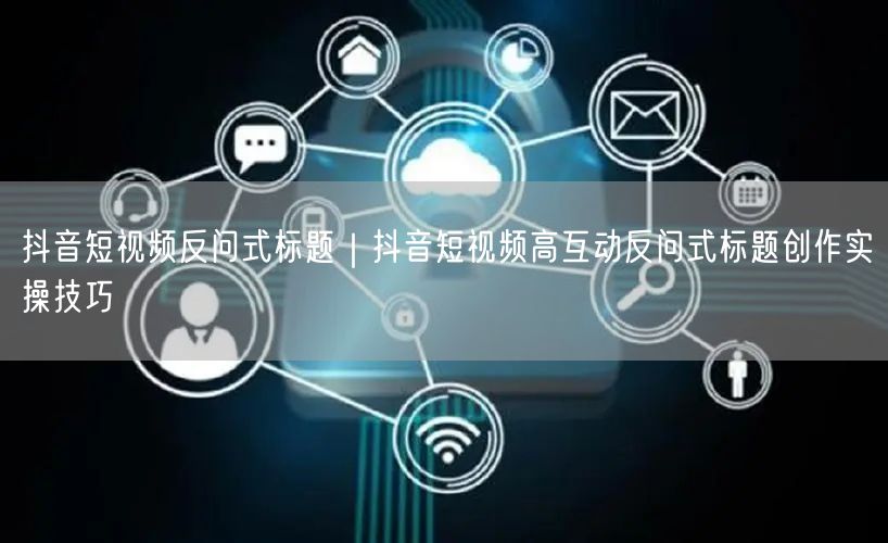 抖音短视频反问式标题｜抖音短视频高互动反问式标题创作实操技巧