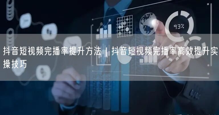 抖音短视频完播率提升方法｜抖音短视频完播率高效提升实操技巧