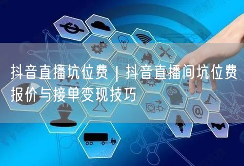 抖音直播坑位费｜抖音直播间坑位费报价与接单变现技巧