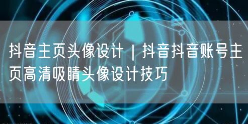 抖音主页头像设计｜抖音抖音账号主页高清吸睛头像设计技巧