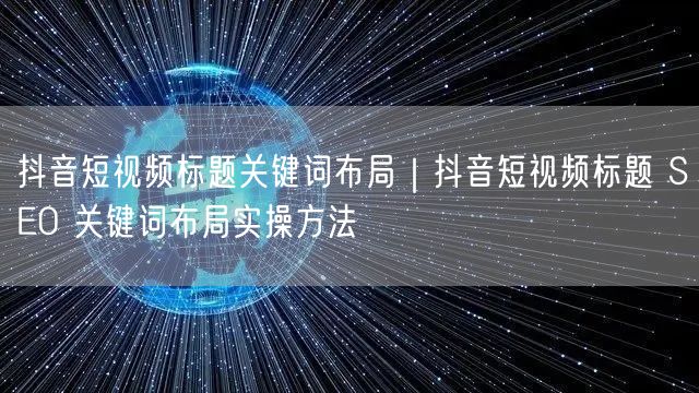 抖音短视频标题关键词布局｜抖音短视频标题 SEO 关键词布局实操方法