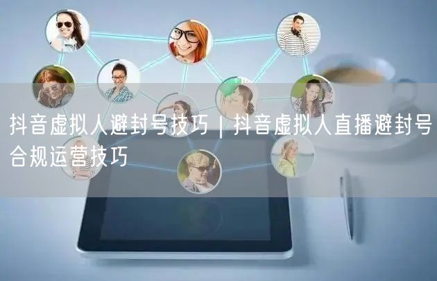 抖音虚拟人避封号技巧｜抖音虚拟人直播避封号合规运营技巧