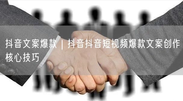 抖音文案爆款｜抖音抖音短视频爆款文案创作核心技巧