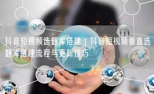 抖音短视频选题库搭建｜抖音短视频垂直选题库搭建流程与更新技巧