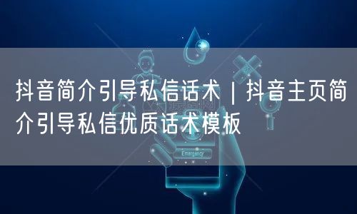 抖音简介引导私信话术｜抖音主页简介引导私信优质话术模板