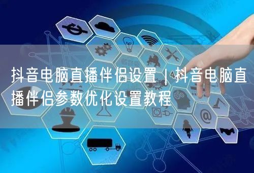 抖音电脑直播伴侣设置｜抖音电脑直播伴侣参数优化设置教程