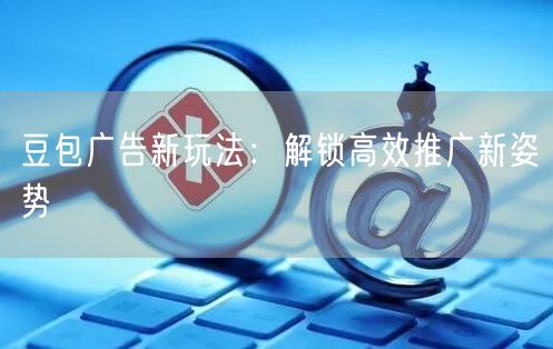 豆包广告新玩法：解锁高效推广新姿势