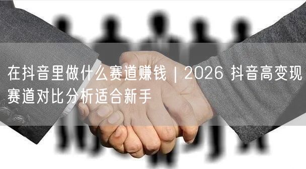 在抖音里做什么赛道赚钱｜2026 抖音高变现赛道对比分析适合新手