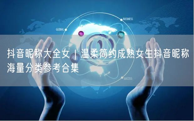 抖音昵称大全女｜温柔简约成熟女生抖音昵称海量分类参考合集