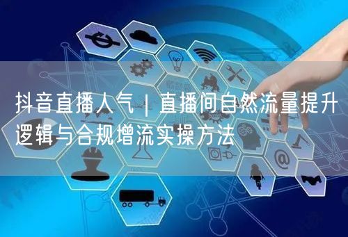 抖音直播人气｜直播间自然流量提升逻辑与合规增流实操方法