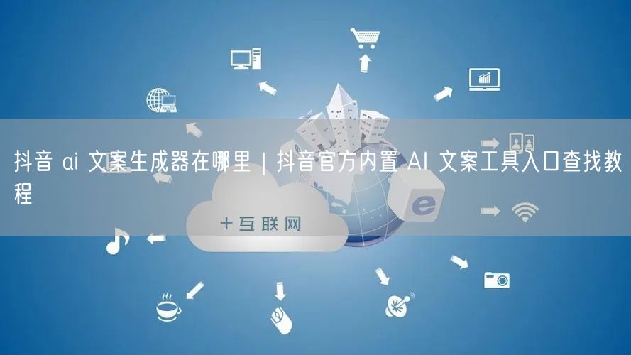 抖音 ai 文案生成器在哪里｜抖音官方内置 AI 文案工具入口查找教程