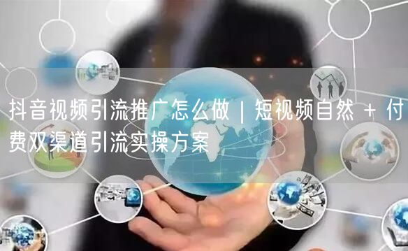 抖音视频引流推广怎么做｜短视频自然 + 付费双渠道引流实操方案