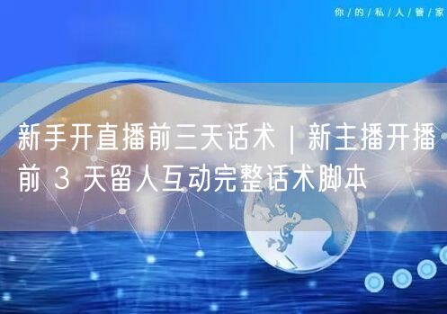 新手开直播前三天话术｜新主播开播前 3 天留人互动完整话术脚本