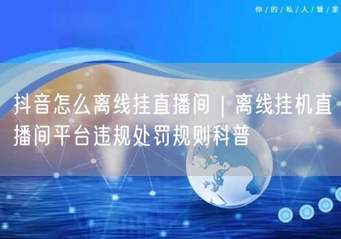 抖音怎么离线挂直播间｜离线挂机直播间平台违规处罚规则科普