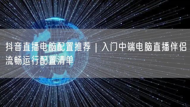 抖音直播电脑配置推荐｜入门中端电脑直播伴侣流畅运行配置清单