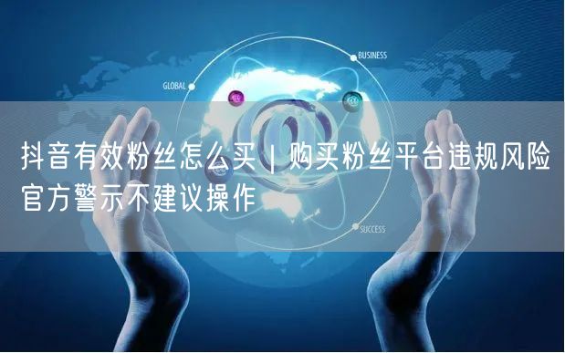 抖音有效粉丝怎么买｜购买粉丝平台违规风险官方警示不建议操作
