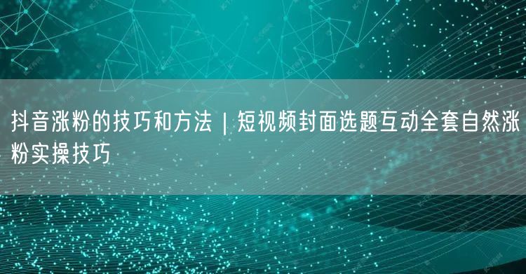 抖音涨粉的技巧和方法｜短视频封面选题互动全套自然涨粉实操技巧