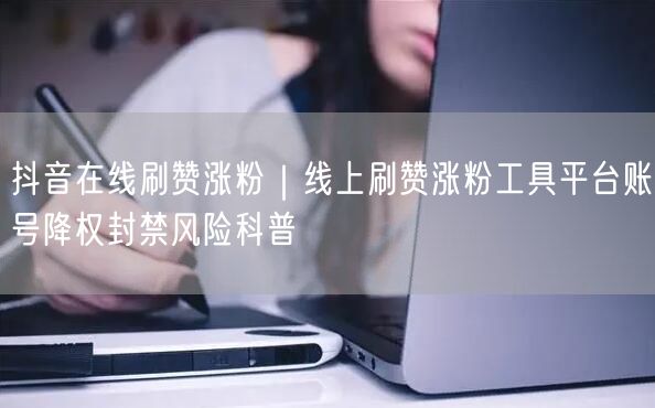 抖音在线刷赞涨粉｜线上刷赞涨粉工具平台账号降权封禁风险科普