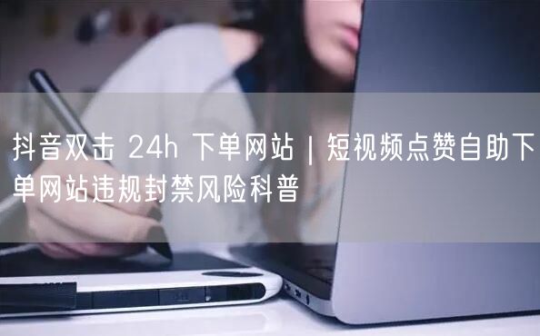抖音双击 24h 下单网站｜短视频点赞自助下单网站违规封禁风险科普