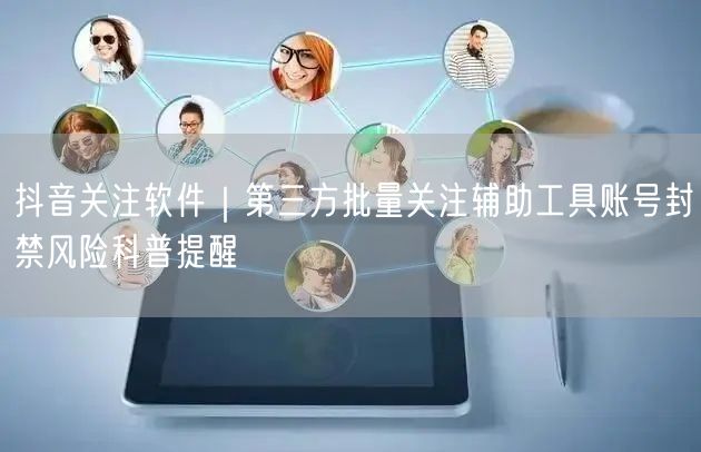 抖音关注软件｜第三方批量关注辅助工具账号封禁风险科普提醒