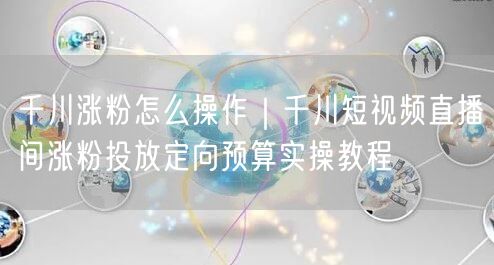 千川涨粉怎么操作｜千川短视频直播间涨粉投放定向预算实操教程