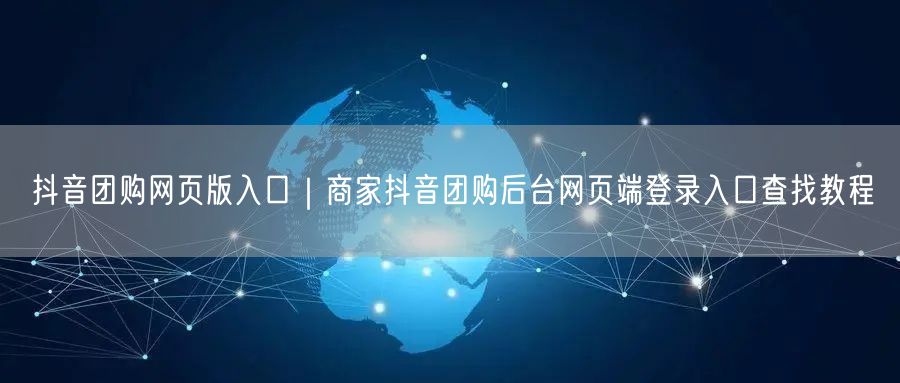 抖音团购网页版入口｜商家抖音团购后台网页端登录入口查找教程