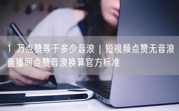 1 万点赞等于多少音浪｜短视频点赞无音浪直播间点赞音浪换算官方标准