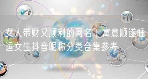 女人带财又顺利的网名｜寓意顺遂旺运女生抖音昵称分类合集参考