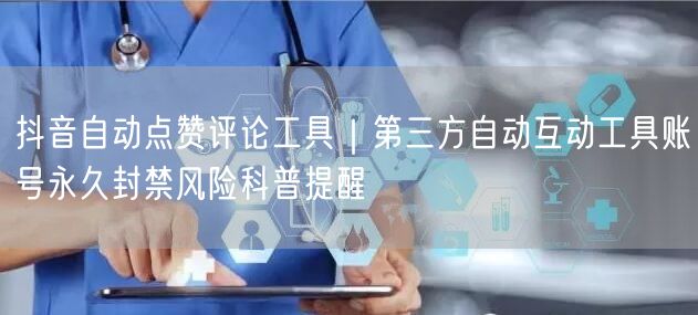 抖音自动点赞评论工具｜第三方自动互动工具账号永久封禁风险科普提醒