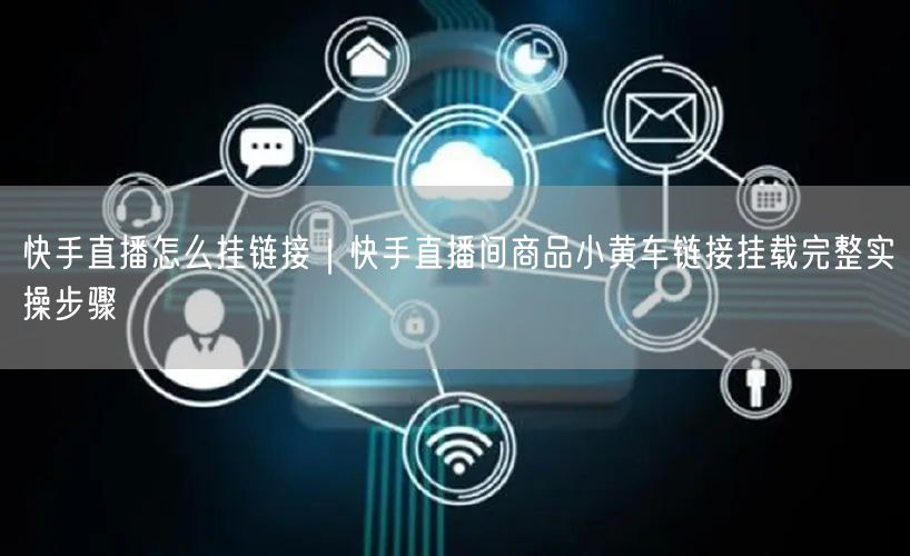 快手直播怎么挂链接｜快手直播间商品小黄车链接挂载完整实操步骤